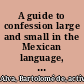 A guide to confession large and small in the Mexican language, 1634 /