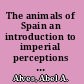 The animals of Spain an introduction to imperial perceptions and human interaction with other animals, 1492-1826 /