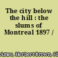 The city below the hill : the slums of Montreal 1897 /