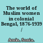 The world of Muslim women in colonial Bengal, 1876-1939 /