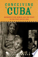 Conceiving Cuba : reproduction, women, and the state in post-Soviet Cuba /