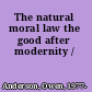 The natural moral law the good after modernity /