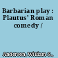 Barbarian play : Plautus' Roman comedy /