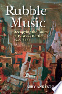 Rubble music : occupying the ruins of postwar Berlin, 1945-1950 /