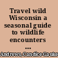 Travel wild Wisconsin a seasonal guide to wildlife encounters in natural places /