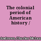 The colonial period of American history /