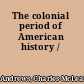 The colonial period of American history /