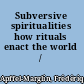 Subversive spiritualities how rituals enact the world /