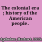 The colonial era ; history of the American people.
