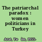 The patriarchal paradox : women politicians in Turkey /