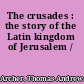 The crusades : the story of the Latin kingdom of Jerusalem /