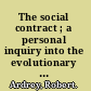 The social contract ; a personal inquiry into the evolutionary sources of order and disorder /