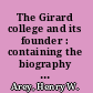 The Girard college and its founder : containing the biography of Mr. Girard, the history of the institution, its organization and plan of discipline, with the course of education, forms of admission of pupils, description of the buildings, &c. &c., and the will of Mr. Girard /
