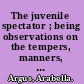 The juvenile spectator ; being observations on the tempers, manners, and foibles of various young persons, interpspersed with such lively matter, as it is presumed will amuse as well as instruct. /