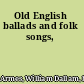 Old English ballads and folk songs,