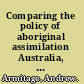 Comparing the policy of aboriginal assimilation Australia, Canada, and New Zealand /