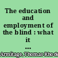 The education and employment of the blind : what it has been, is, and ought to be /