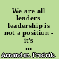 We are all leaders leadership is not a position - it's a mindset /