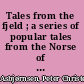 Tales from the fjeld ; a series of popular tales from the Norse of P. Ch. Asbjörnsen /
