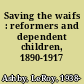 Saving the waifs : reformers and dependent children, 1890-1917 /