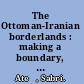 The Ottoman-Iranian borderlands : making a boundary, 1843-1914 /