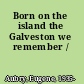 Born on the island the Galveston we remember /