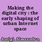 Making the digital city : the early shaping of urban Internet space /