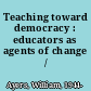 Teaching toward democracy : educators as agents of change /