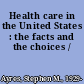 Health care in the United States : the facts and the choices /