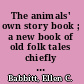 The animals' own story book ; a new book of old folk tales chiefly American /