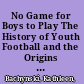 No Game for Boys to Play The History of Youth Football and the Origins of a Public Health Crisis /