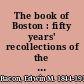 The book of Boston : fifty years' recollections of the New England metropolis /