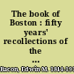 The book of Boston : fifty years' recollections of the New England metropolis /