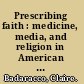 Prescribing faith : medicine, media, and religion in American culture /