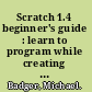 Scratch 1.4 beginner's guide : learn to program while creating interactive stories, games, and multimedia projects using Scratch /