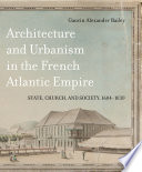 Architecture and urbanism in the French Atlantic Empire : state, Church, and society, 1604-1830 /