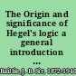 The Origin and significance of Hegel's logic a general introduction to Hegel's system /