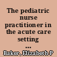 The pediatric nurse practitioner in the acute care setting : acquisition, socialization, and role function /