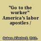 "Go to the worker" America's labor apostles /