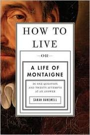 How to live--or--a life of Montaigne : in one question and twenty attempts at an answer /