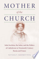 Mother of the Church : Sofia Svechina, the salon, and the politics of Catholicism in nineteenth-century Russia and France /