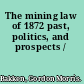 The mining law of 1872 past, politics, and prospects /
