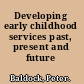 Developing early childhood services past, present and future /