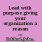 Lead with purpose giving your organization a reason to believe in itself /