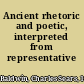 Ancient rhetoric and poetic, interpreted from representative works,