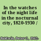 In the watches of the night life in the nocturnal city, 1820-1930 /