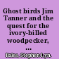 Ghost birds Jim Tanner and the quest for the ivory-billed woodpecker, 1935-1941 /