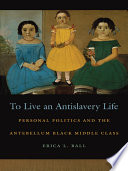 To live an antislavery life personal politics and the antebellum Black middle class /