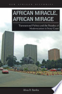 African miracle, African mirage : transnational politics and the paradox of modernization in Ivory Coast /