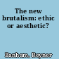 The new brutalism: ethic or aesthetic?